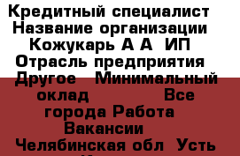Кредитный специалист › Название организации ­ Кожукарь А.А, ИП › Отрасль предприятия ­ Другое › Минимальный оклад ­ 15 000 - Все города Работа » Вакансии   . Челябинская обл.,Усть-Катав г.